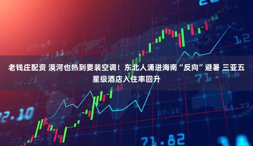老钱庄配资 漠河也热到要装空调！东北人涌进海南“反向”避暑 三亚五星级酒店入住率回升