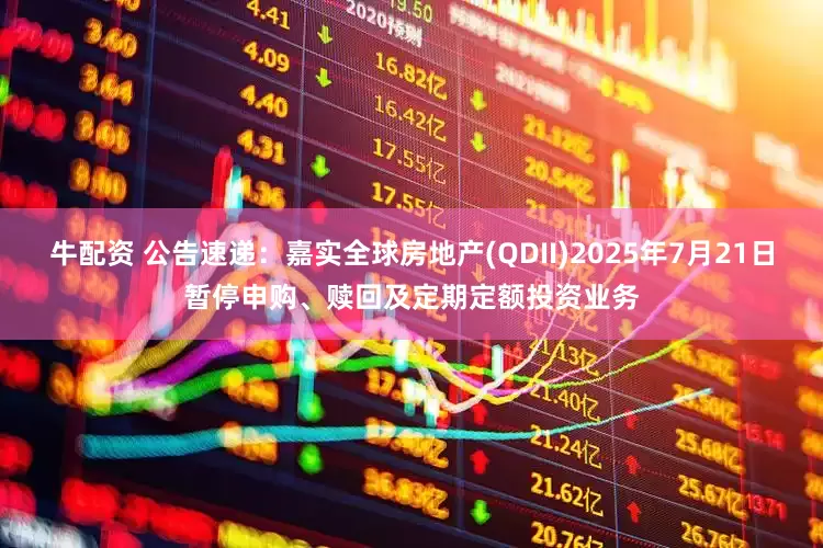牛配资 公告速递：嘉实全球房地产(QDII)2025年7月21日暂停申购、赎回及定期定额投资业务