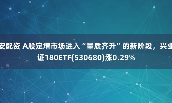 长安配资 A股定增市场进入“量质齐升”的新阶段，兴业上证180ETF(530680)涨0.29%