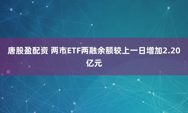 唐股盈配资 两市ETF两融余额较上一日增加2.20亿元