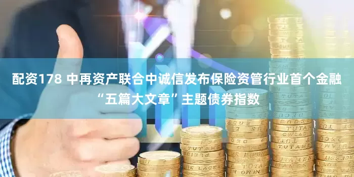 配资178 中再资产联合中诚信发布保险资管行业首个金融“五篇大文章”主题债券指数