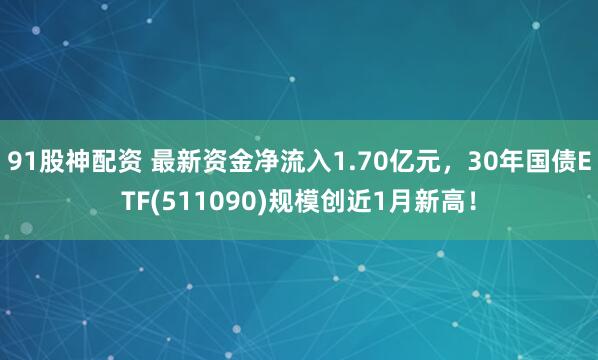 91股神配资 最新资金净流入1.70亿元，30年国债ETF(511090)规模创近1月新高！