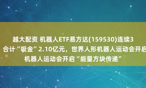 越大配资 机器人ETF易方达(159530)连续3日获资金净流入，合计“吸金”2.10亿元，世界人形机器人运动会开启“能量方块传递”