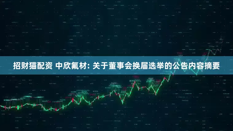 招财猫配资 中欣氟材: 关于董事会换届选举的公告内容摘要