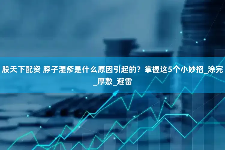 股天下配资 脖子湿疹是什么原因引起的？掌握这5个小妙招_涂完_厚敷_避雷
