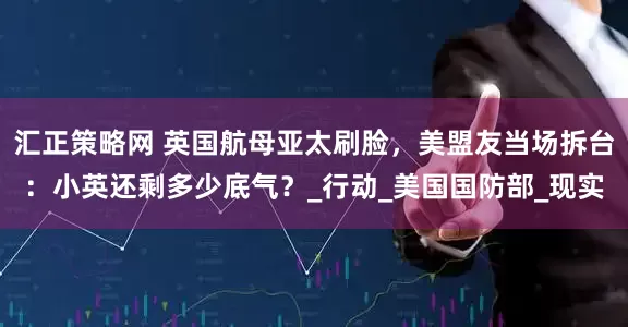 汇正策略网 英国航母亚太刷脸，美盟友当场拆台：小英还剩多少底气？_行动_美国国防部_现实