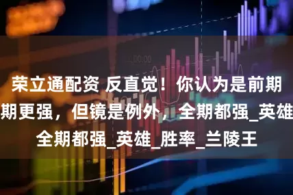 荣立通配资 反直觉！你认为是前期的打野可能后期更强，但镜是例外，全期都强_英雄_胜率_兰陵王