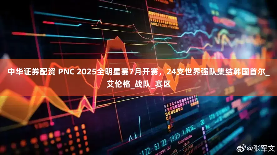 中华证券配资 PNC 2025全明星赛7月开赛，24支世界强队集结韩国首尔_艾伦格_战队_赛区