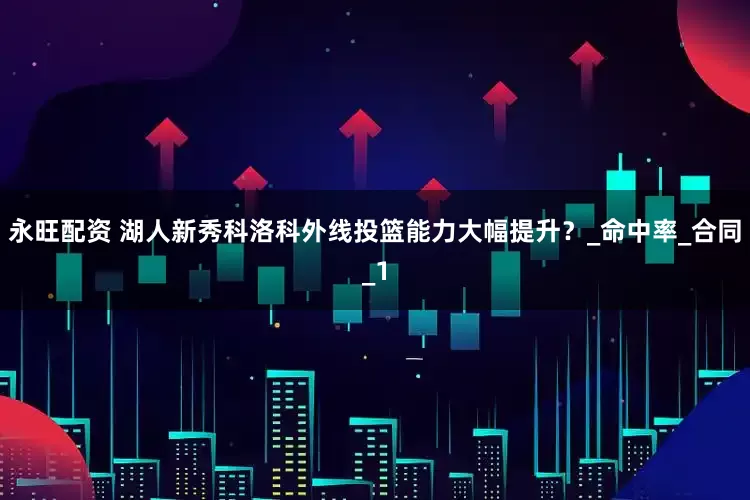 永旺配资 湖人新秀科洛科外线投篮能力大幅提升？_命中率_合同_1