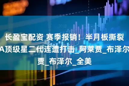 长盈宝配资 赛季报销！半月板撕裂！NBA顶级星二代连遭打击_阿莱贾_布泽尔_全美
