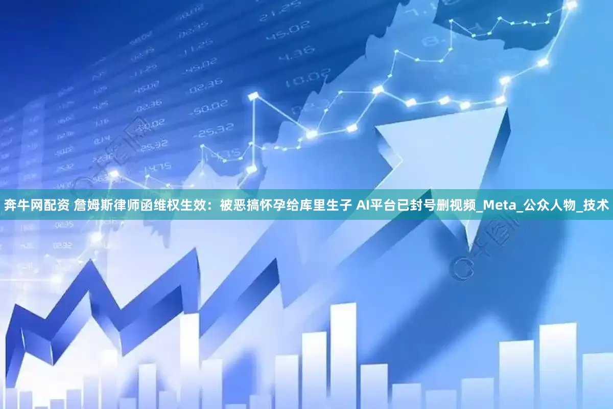 奔牛网配资 詹姆斯律师函维权生效：被恶搞怀孕给库里生子 AI平台已封号删视频_Meta_公众人物_技术