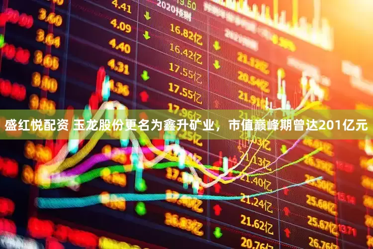 盛红悦配资 玉龙股份更名为鑫升矿业，市值巅峰期曾达201亿元