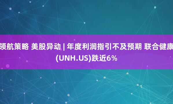 领航策略 美股异动 | 年度利润指引不及预期 联合健康(UNH.US)跌近6%