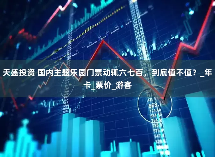 天盛投资 国内主题乐园门票动辄六七百，到底值不值？_年卡_票价_游客