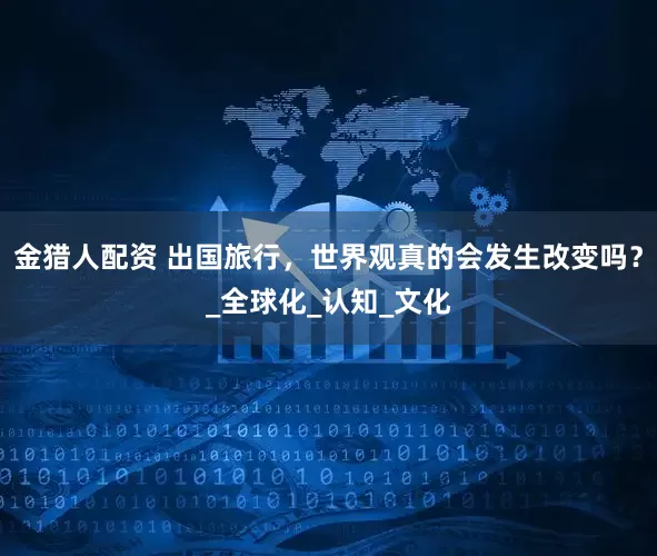 金猎人配资 出国旅行，世界观真的会发生改变吗？_全球化_认知_文化