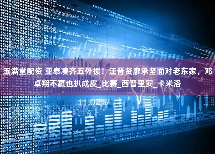 玉满堂配资 亚泰凑齐五外援！汪晋贤廖承坚面对老东家，邓卓翔不赢也扒成皮_比赛_西普里安_卡米洛