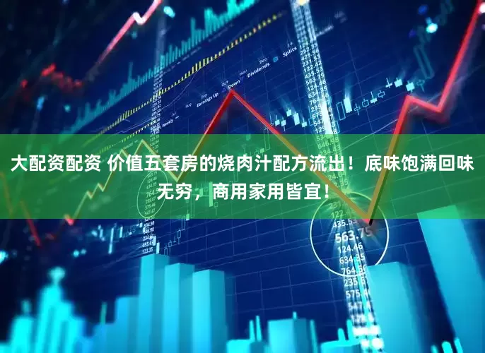 大配资配资 价值五套房的烧肉汁配方流出！底味饱满回味无穷，商用家用皆宜！