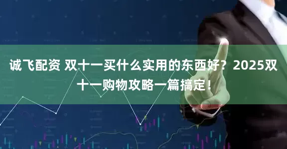 诚飞配资 双十一买什么实用的东西好？2025双十一购物攻略一篇搞定！