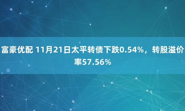 富豪优配 11月21日太平转债下跌0.54%，转股溢价率57.56%