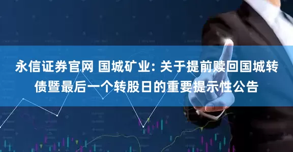 永信证券官网 国城矿业: 关于提前赎回国城转债暨最后一个转股日的重要提示性公告