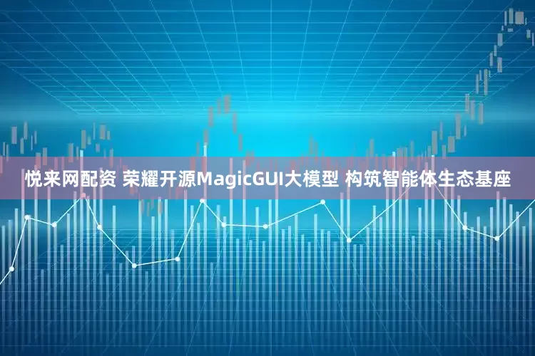 悦来网配资 荣耀开源MagicGUI大模型 构筑智能体生态基座