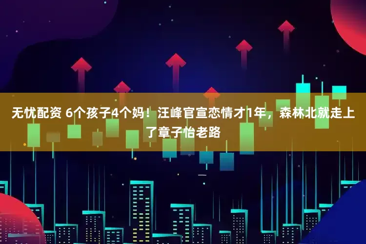 无忧配资 6个孩子4个妈!汪峰官宣恋情才1年,森林北就走上了章子怡老路