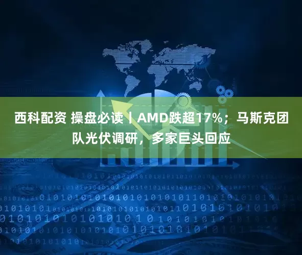 西科配资 操盘必读丨AMD跌超17%；马斯克团队光伏调研，多家巨头回应