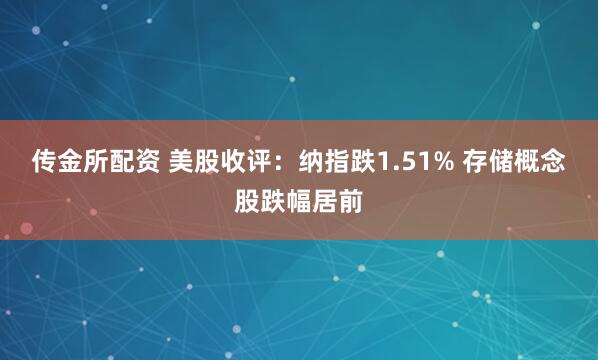 传金所配资 美股收评：纳指跌1.51% 存储概念股跌幅居前